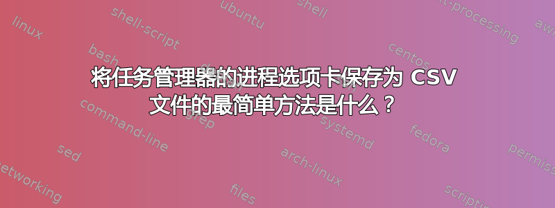 将任务管理器的进程选项卡保存为 CSV 文件的最简单方法是什么？