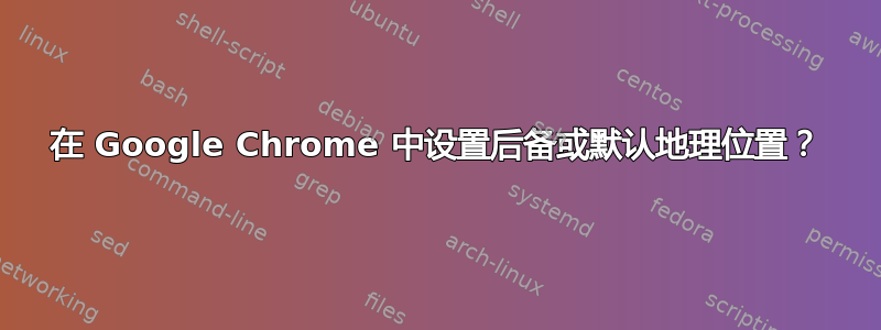 在 Google Chrome 中设置后备或默认地理位置？