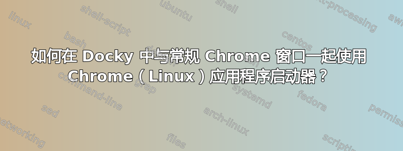 如何在 Docky 中与常规 Chrome 窗口一起使用 Chrome（Linux）应用程序启动器？
