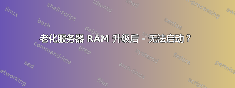 老化服务器 RAM 升级后 - 无法启动？