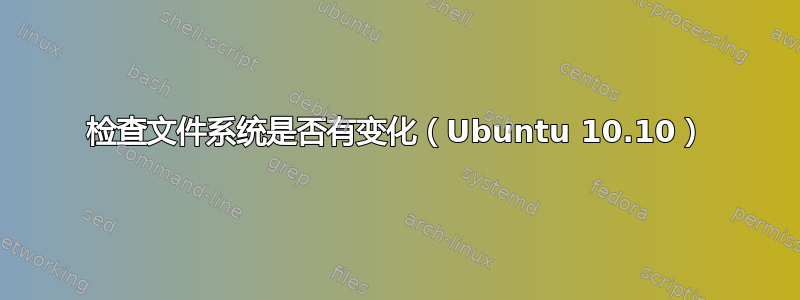 检查文件系统是否有变化（Ubuntu 10.10）