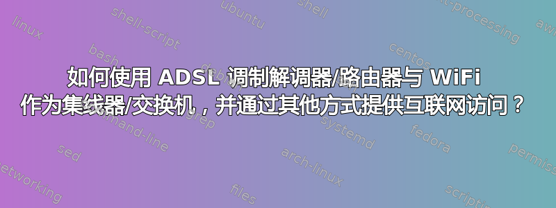 如何使用 ADSL 调制解调器/路由器与 WiFi 作为集线器/交换机，并通过其他方式提供互联网访问？