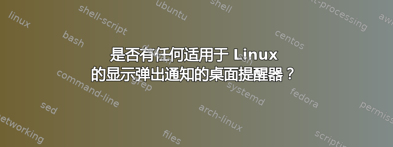 是否有任何适用于 Linux 的显示弹出通知的桌面提醒器？