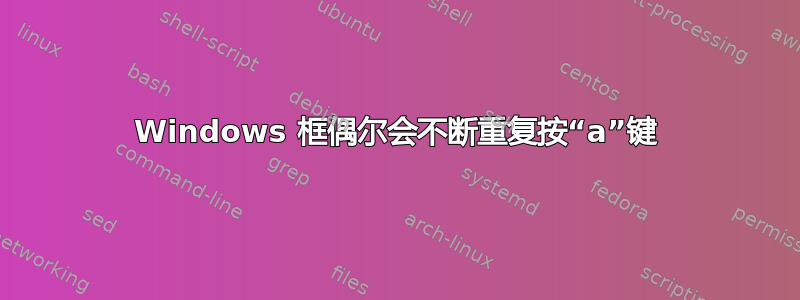 Windows 框偶尔会不断重复按“a”键