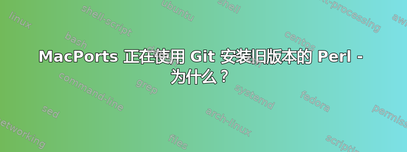 MacPorts 正在使用 Git 安装旧版本的 Perl - 为什么？