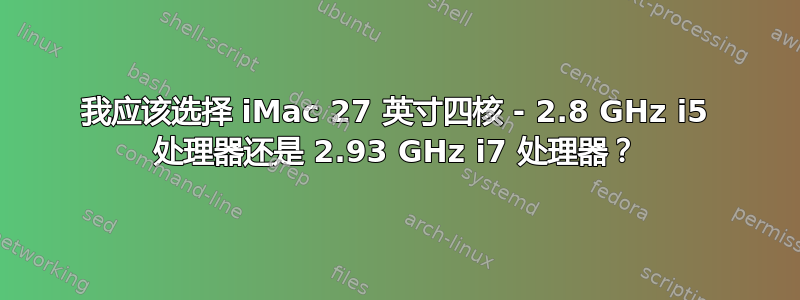 我应该选择 iMac 27 英寸四核 - 2.8 GHz i5 处理器还是 2.93 GHz i7 处理器？