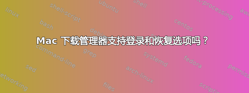 Mac 下载管理器支持登录和恢复选项吗？