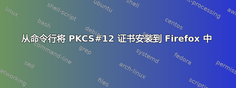 从命令行将 PKCS#12 证书安装到 Firefox 中