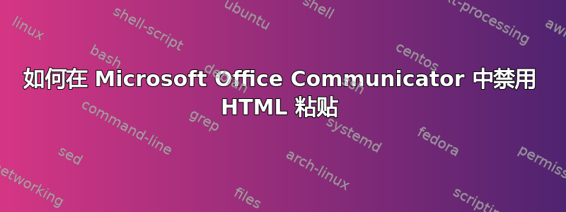 如何在 Microsoft Office Communicator 中禁用 HTML 粘贴