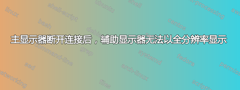 主显示器断开连接后，辅助显示器无法以全分辨率显示