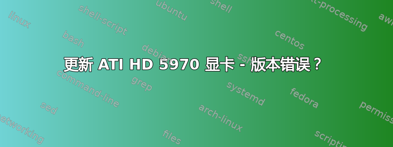 更新 ATI HD 5970 显卡 - 版本错误？