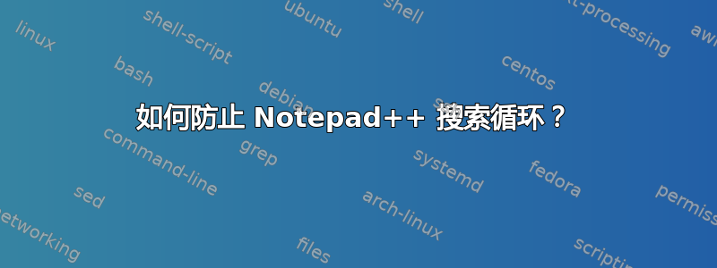 如何防止 Notepad++ 搜索循环？