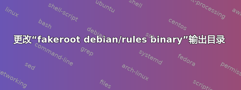 更改“fakeroot debian/rules binary”输出目录