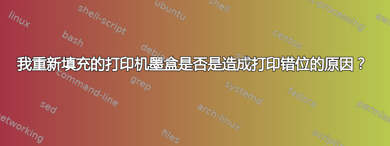 我重新填充的打印机墨盒是否是造成打印错位的原因？