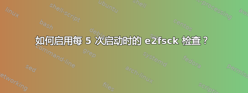 如何启用每 5 次启动时的 e2fsck 检查？