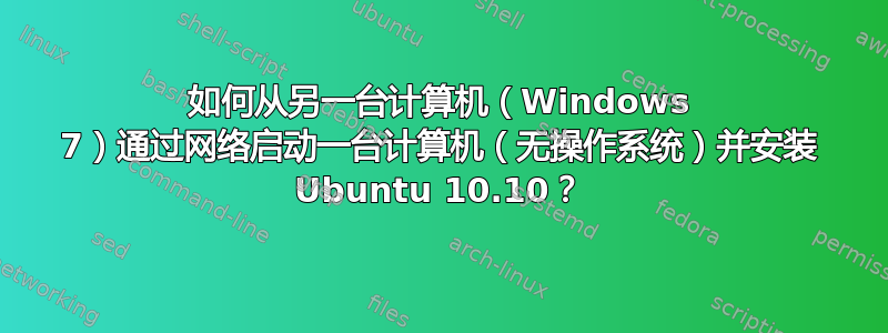 如何从另一台计算机（Windows 7）通过网络启动一台计算机（无操作系统）并安装 Ubuntu 10.10？