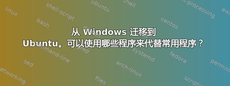 从 Windows 迁移到 Ubuntu。可以使用哪些程序来代替常用程序？