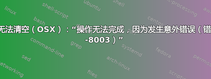 垃圾箱无法清空（OSX）：“操作无法完成，因为发生意外错误（错误代码 -8003）”