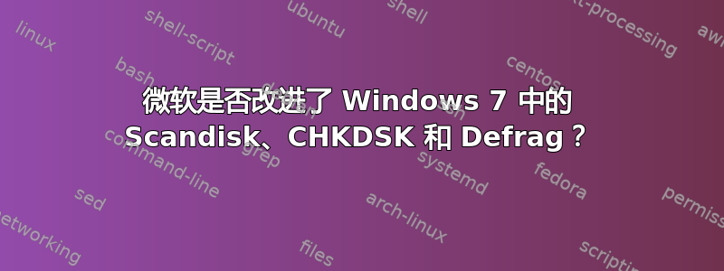 微软是否改进了 Windows 7 中的 Scandisk、CHKDSK 和 Defrag？