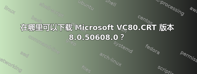 在哪里可以下载 Microsoft VC80.CRT 版本 8.0.50608.0？