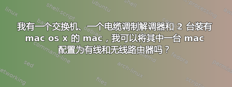 我有一个交换机、一个电缆调制解调器和 2 台装有 mac os x 的 mac，我可以将其中一台 mac 配置为有线和无线路由器吗？