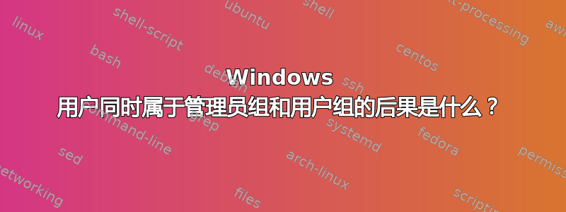 Windows 用户同时属于管理员组和用户组的后果是什么？