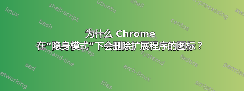 为什么 Chrome 在“隐身模式”下会删除扩展程序的图标？