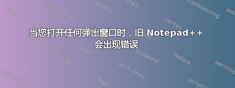 当您打开任何弹出窗口时，旧 Notepad++ 会出现错误