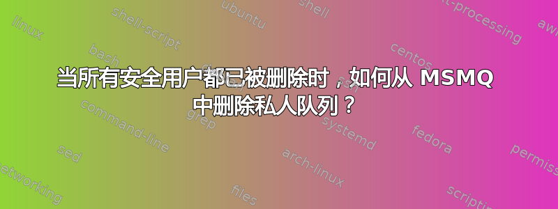 当所有安全用户都已被删除时，如何从 MSMQ 中删除私人队列？