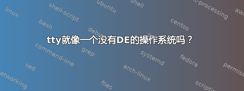 tty就像一个没有DE的操作系统吗？