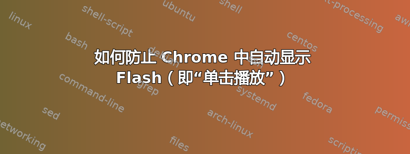 如何防止 Chrome 中自动显示 Flash（即“单击播放”）