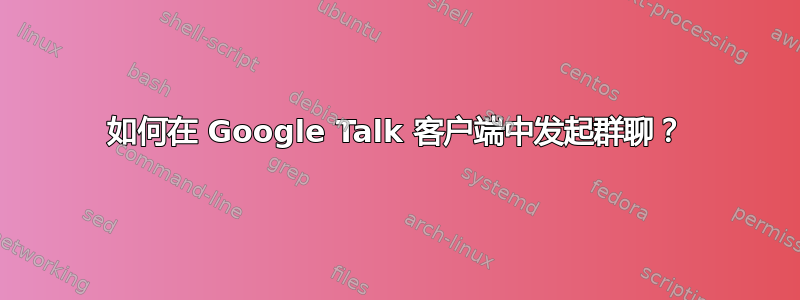 如何在 Google Talk 客户端中发起群聊？