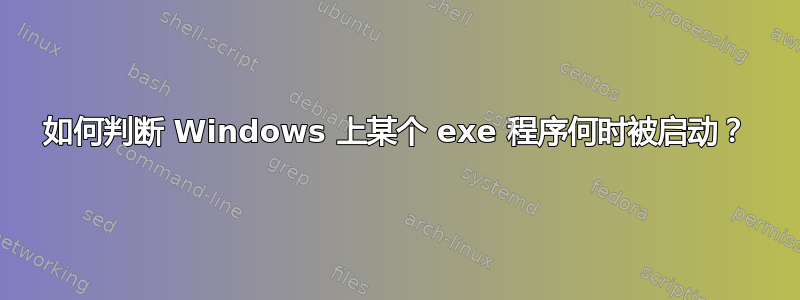 如何判断 Windows 上某个 exe 程序何时被启动？