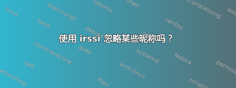 使用 irssi 忽略某些昵称吗？