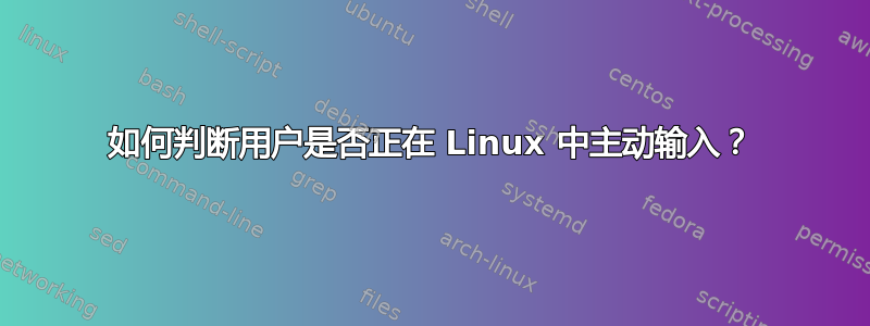 如何判断用户是否正在 Linux 中主动输入？