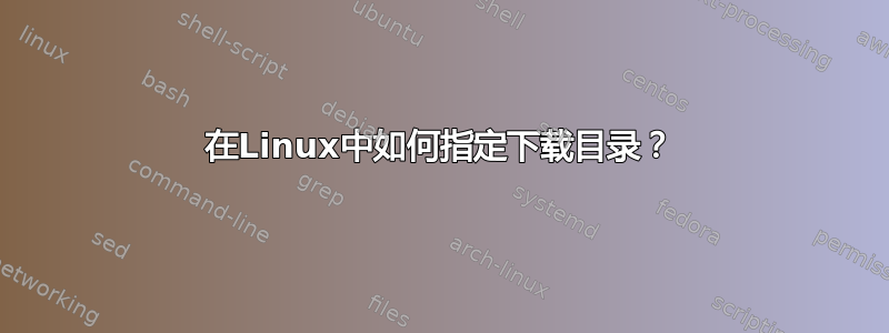 在Linux中如何指定下载目录？