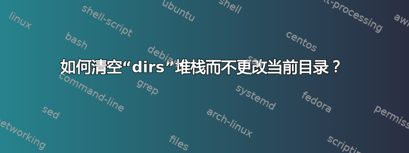 如何清空“dirs”堆栈而不更改当前目录？