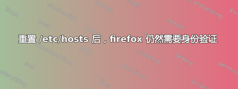 重置 /etc/hosts 后，firefox 仍然需要身份验证