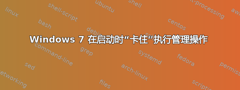 Windows 7 在启动时“卡住”执行管理操作