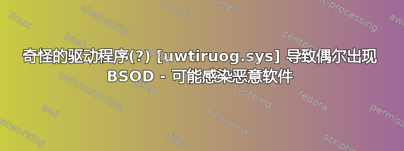 奇怪的驱动程序(?) [uwtiruog.sys] 导致偶尔出现 BSOD - 可能感染恶意软件