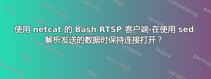 使用 netcat 的 Bash RTSP 客户端-在使用 sed 解析发送的数据时保持连接打开？