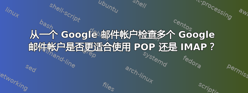 从一个 Google 邮件帐户检查多个 Google 邮件帐户是否更适合使用 POP 还是 IMAP？