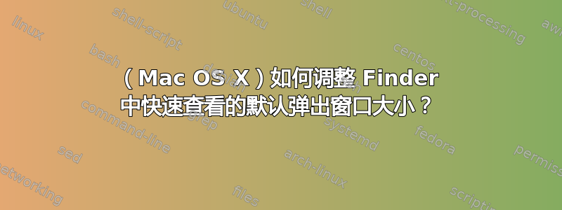 （Mac OS X）如何调整 Finder 中快速查看的默认弹出窗口大小？