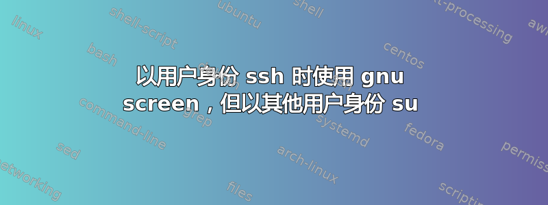 以用户身份 ssh 时使用 gnu screen，但以其他用户身份 su