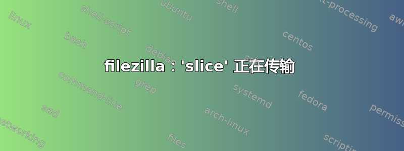 filezilla：'slice' 正在传输