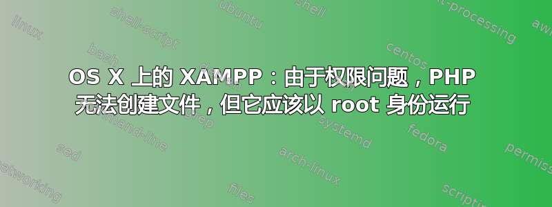 OS X 上的 XAMPP：由于权限问题，PHP 无法创建文件，但它应该以 root 身份运行