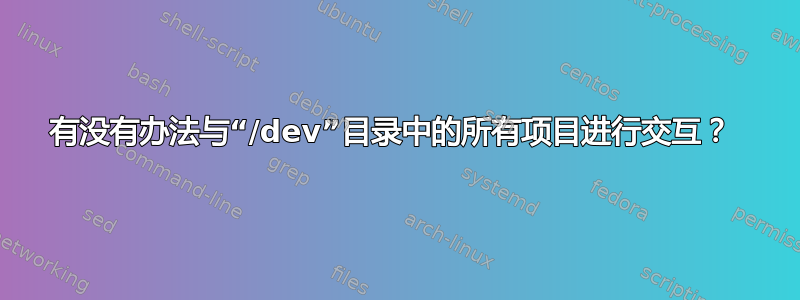 有没有办法与“/dev”目录中的所有项目进行交互？ 