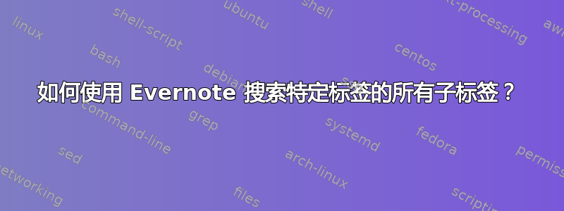 如何使用 Evernote 搜索特定标签的所有子标签？