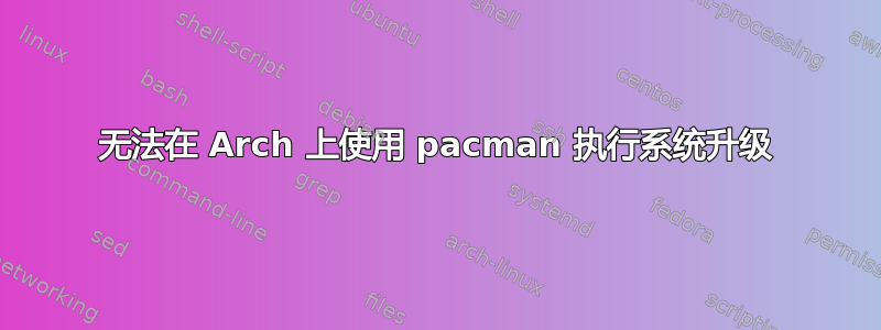 无法在 Arch 上使用 pacman 执行系统升级