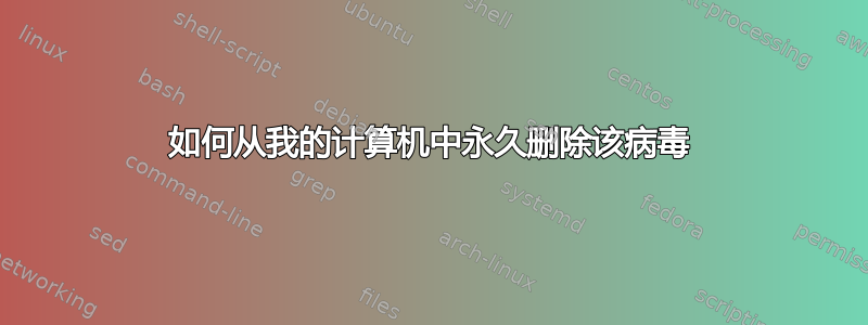 如何从我的计算机中永久删除该病毒